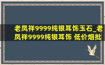 老凤祥9999纯银耳饰玉石_老凤祥9999纯银耳饰 (低价烟批发网)